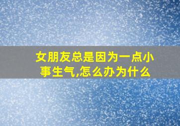 女朋友总是因为一点小事生气,怎么办为什么