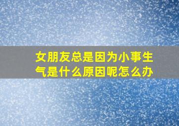 女朋友总是因为小事生气是什么原因呢怎么办