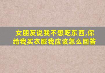 女朋友说我不想吃东西,你给我买衣服我应该怎么回答