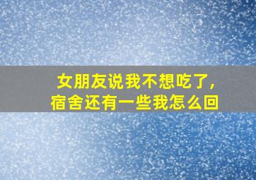 女朋友说我不想吃了,宿舍还有一些我怎么回