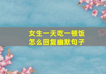 女生一天吃一顿饭怎么回复幽默句子