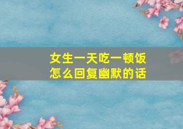 女生一天吃一顿饭怎么回复幽默的话