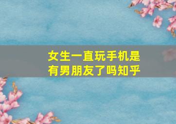 女生一直玩手机是有男朋友了吗知乎