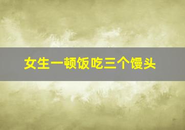 女生一顿饭吃三个馒头