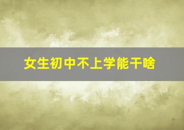 女生初中不上学能干啥