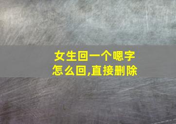 女生回一个嗯字怎么回,直接删除