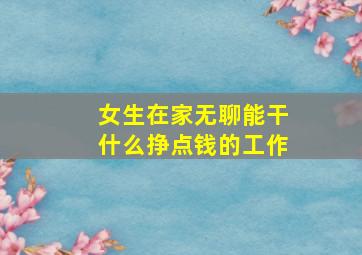 女生在家无聊能干什么挣点钱的工作