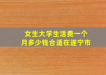 女生大学生活费一个月多少钱合适在遂宁市