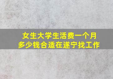 女生大学生活费一个月多少钱合适在遂宁找工作