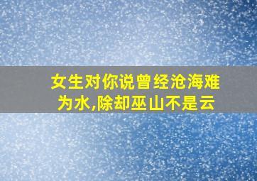 女生对你说曾经沧海难为水,除却巫山不是云