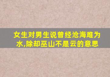 女生对男生说曾经沧海难为水,除却巫山不是云的意思