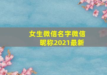 女生微信名字微信昵称2021最新