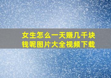 女生怎么一天赚几千块钱呢图片大全视频下载