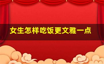 女生怎样吃饭更文雅一点