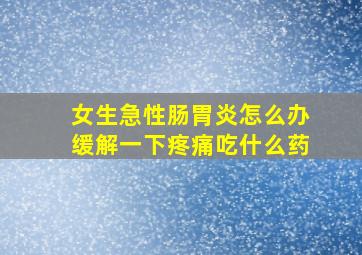 女生急性肠胃炎怎么办缓解一下疼痛吃什么药