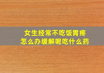 女生经常不吃饭胃疼怎么办缓解呢吃什么药