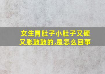 女生胃肚子小肚子又硬又胀鼓鼓的,是怎么回事