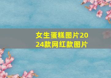 女生蛋糕图片2024款网红款图片