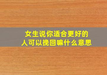 女生说你适合更好的人可以挽回嘛什么意思