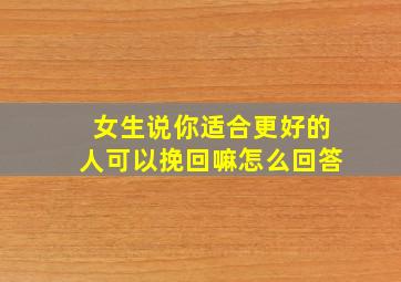 女生说你适合更好的人可以挽回嘛怎么回答