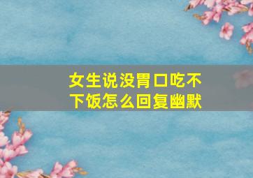 女生说没胃口吃不下饭怎么回复幽默