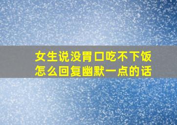 女生说没胃口吃不下饭怎么回复幽默一点的话