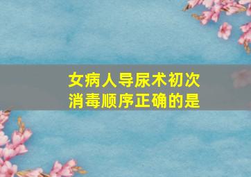 女病人导尿术初次消毒顺序正确的是