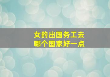 女的出国务工去哪个国家好一点