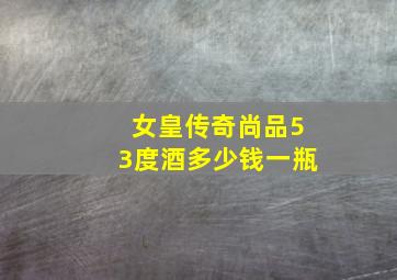 女皇传奇尚品53度酒多少钱一瓶