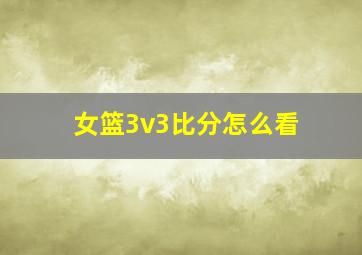 女篮3v3比分怎么看