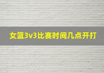 女篮3v3比赛时间几点开打