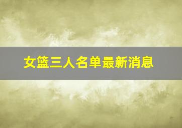 女篮三人名单最新消息