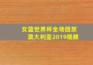 女篮世界杯全场回放澳大利亚2019视频