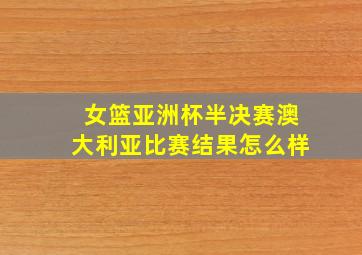 女篮亚洲杯半决赛澳大利亚比赛结果怎么样