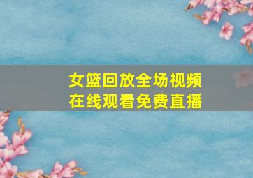 女篮回放全场视频在线观看免费直播