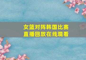 女篮对阵韩国比赛直播回放在线观看