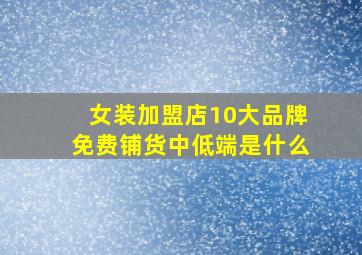 女装加盟店10大品牌免费铺货中低端是什么