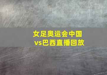 女足奥运会中国vs巴西直播回放