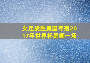 女足战胜美国夺冠2017年世界杯是哪一场