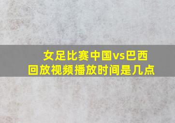 女足比赛中国vs巴西回放视频播放时间是几点