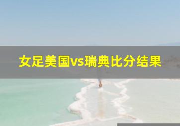 女足美国vs瑞典比分结果