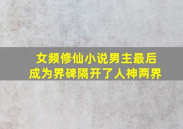 女频修仙小说男主最后成为界碑隔开了人神两界