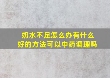 奶水不足怎么办有什么好的方法可以中药调理吗