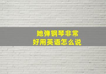 她弹钢琴非常好用英语怎么说