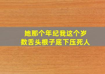 她那个年纪我这个岁数舌头根子底下压死人