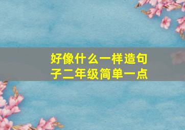 好像什么一样造句子二年级简单一点