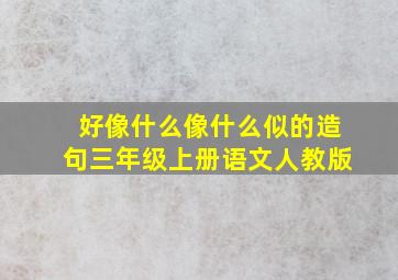 好像什么像什么似的造句三年级上册语文人教版