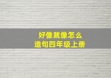 好像就像怎么造句四年级上册