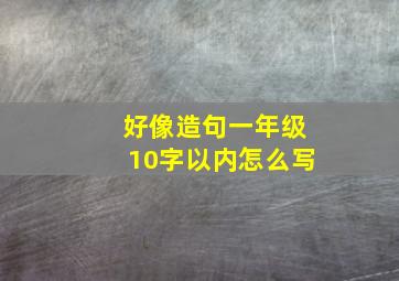 好像造句一年级10字以内怎么写