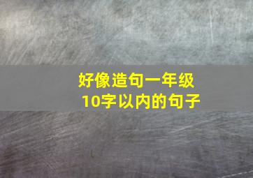 好像造句一年级10字以内的句子